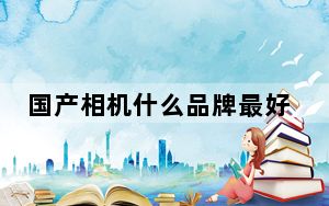 国产相机什么品牌最好_国产相机什么牌子好