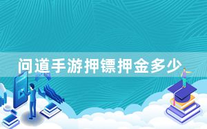 问道手游押镖押金多少_问道手游押镖押金数量 快吧手游