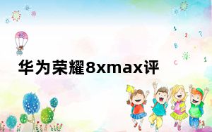 华为荣耀8xmax评测_华为荣耀评测