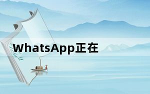 WhatsApp正在推出更多隐私选项