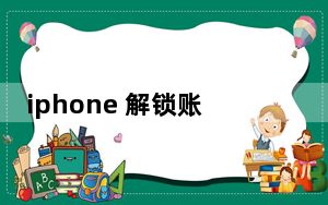 iphone 解锁账户_iphone 解锁