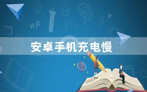 安卓手机充电慢_安卓手机充电速度特别慢是什么原因