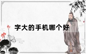 字大的手机哪个好_大字手机_大字手机怎么样