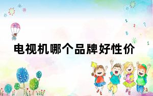 电视机哪个品牌好性价比高知乎_电视机哪个品牌好