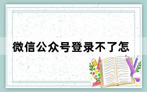 微信公众号登录不了怎么办_微信公众号登录平台