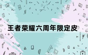 王者荣耀六周年限定皮肤是什么_王者荣耀六周年限定皮肤介绍 快吧手游