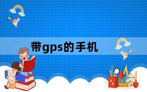带gps的手机_推荐几部带有GPS导航的手机