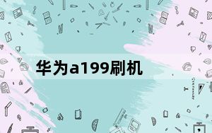 华为a199刷机_华为a199已经刷过机了为什么还是只有电心可以上网