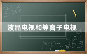 液晶电视和等离子电视哪种更好_等离子电视与液晶电视哪个好