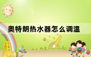 奥特朗热水器怎么调温度_奥特朗热水器怎么样