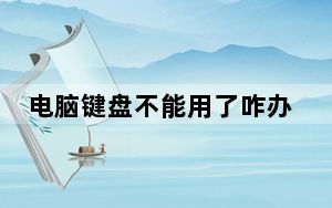 电脑键盘不能用了咋办_电脑键盘不能用