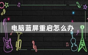 电脑蓝屏重启怎么办_电脑蓝屏重启