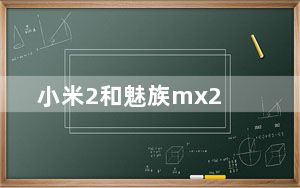 小米2和魅族mx2_小米2和魅族mx2哪个好
