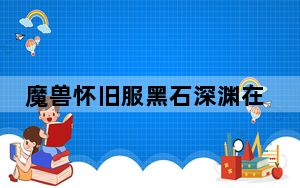 魔兽怀旧服黑石深渊在哪进_魔兽怀旧服黑石深渊在哪
