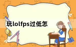 玩lolfps过低怎么解决_玩lolfps低怎么办
