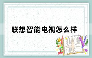 联想智能电视怎么样_联想液晶电视质量好吗值得买不