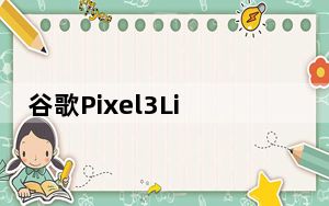 谷歌Pixel3Lite将配备独特的1200万像素传感器