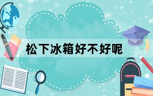 松下冰箱好不好呢_松下冰箱好不好