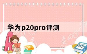 华为p20pro评测_华为p20_pro评测