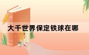 大千世界保定铁球在哪_大千世界保定铁球详情 快吧手游