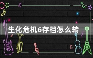 生化危机6存档怎么转换_生化危机6存档转换