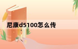 尼康d5100怎么传照片到手机_尼康d5100怎么样