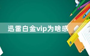 迅雷白金vip为啥感觉没用_迅雷白金vip