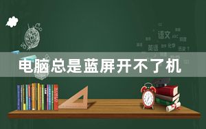 电脑总是蓝屏开不了机怎么办_电脑总是蓝屏