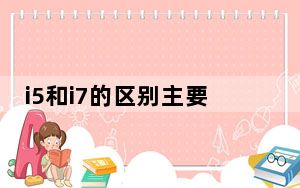 i5和i7的区别主要体现在哪方面_i5和i7的区别