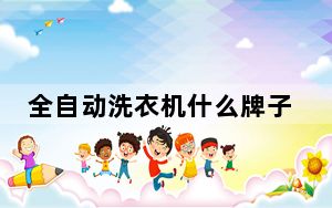 全自动洗衣机什么牌子好用_全自动洗衣机哪个牌子好