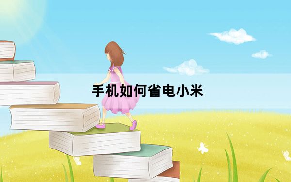 手机如何省电小米_手机如何省电
