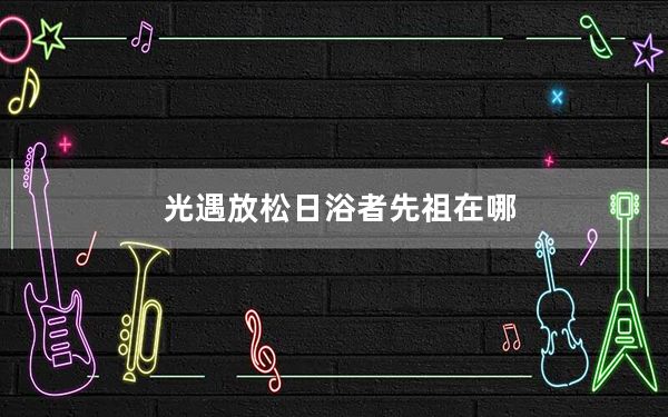 光遇放松日浴者先祖在哪_光遇放松日浴者先祖位置 快吧手游