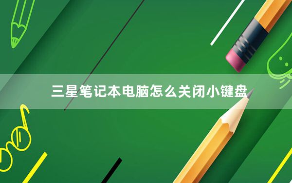 三星笔记本电脑怎么关闭小键盘_三星笔记本电脑好吗