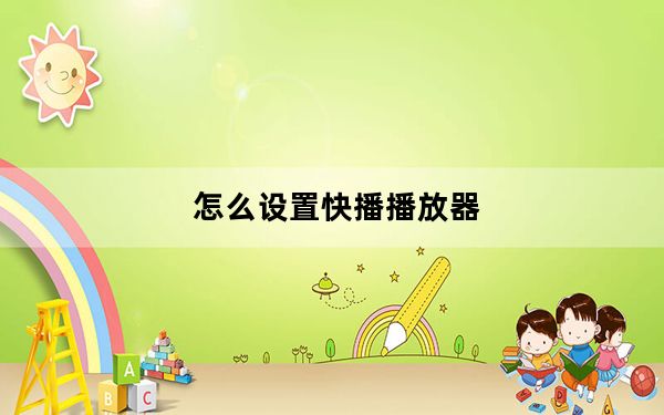 怎么设置快播播放器_怎样下载快播播放器