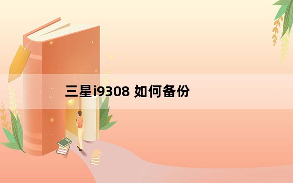三星i9308 如何备份_三星i9308