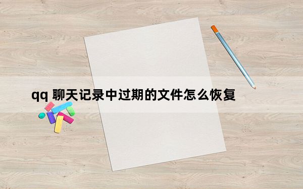 qq 聊天记录中过期的文件怎么恢复_qq 聊天记录