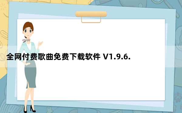 全网付费歌曲免费下载软件 V1.9.6.8 正式版_全网付费歌曲免费下载软件 V1.9.6.8 正式版免费下载