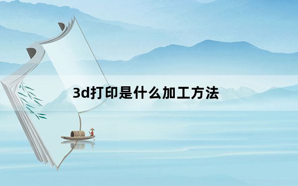 3d打印是什么加工方法_3d打印是什么