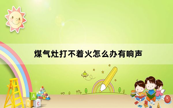 煤气灶打不着火怎么办有响声_煤气灶打不着火怎么办
