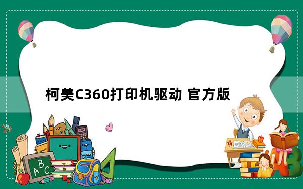 柯美C360打印机驱动 官方版_柯美C360打印机驱动 官方版免费下载
