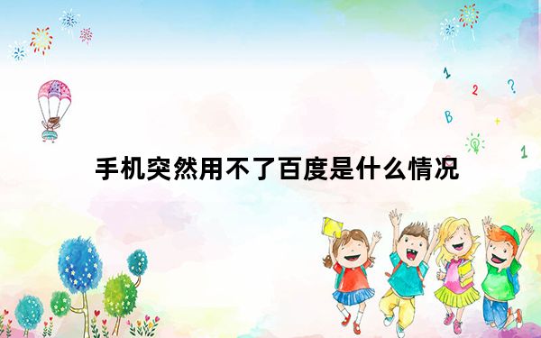 手机突然用不了百度是什么情况_手机上不了百度