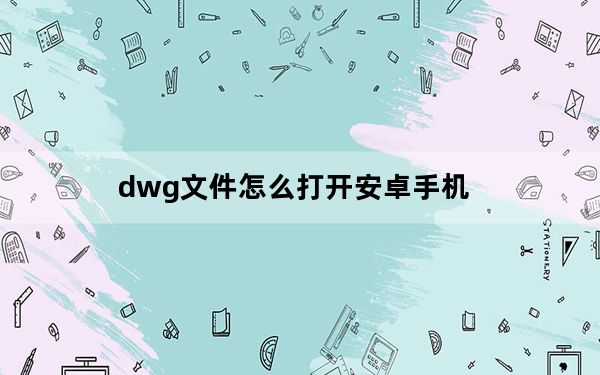 dwg文件怎么打开安卓手机_dwg文件怎么打开