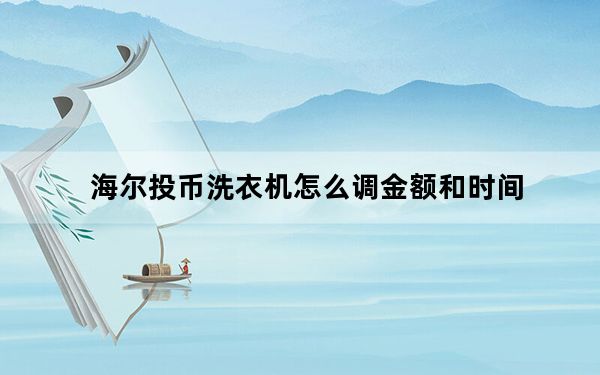 海尔投币洗衣机怎么调金额和时间_海尔投币洗衣机