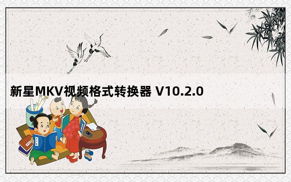 新星MKV视频格式转换器 V10.2.0.0 官方版_新星MKV视频格式转换器 V10.2.0.0 官方版免费下载