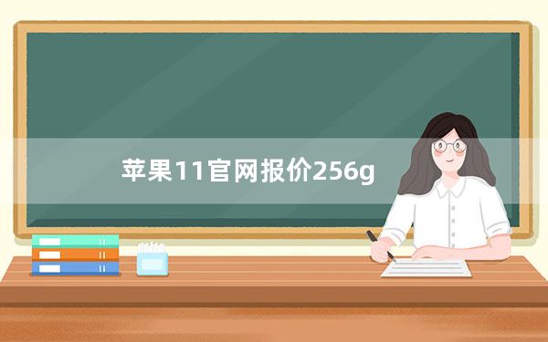 苹果11官网报价256g_苹果11内存520G需要好多钱