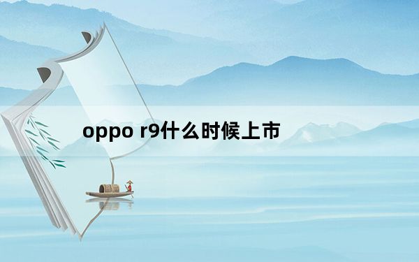 oppo r9什么时候上市_oppo r9