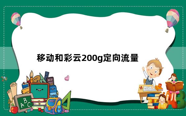 移动和彩云200g定向流量_移动和彩云收费吗