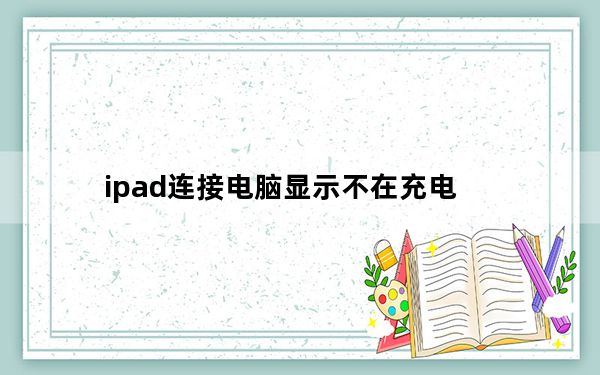 ipad连接电脑显示不在充电_ipad连接电脑
