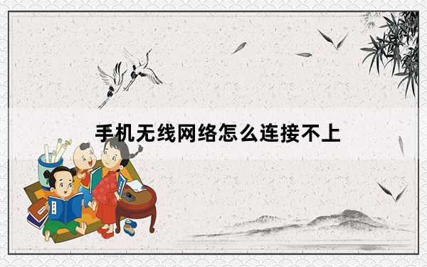 手机无线网络怎么连接不上_手机无线网络怎么连接