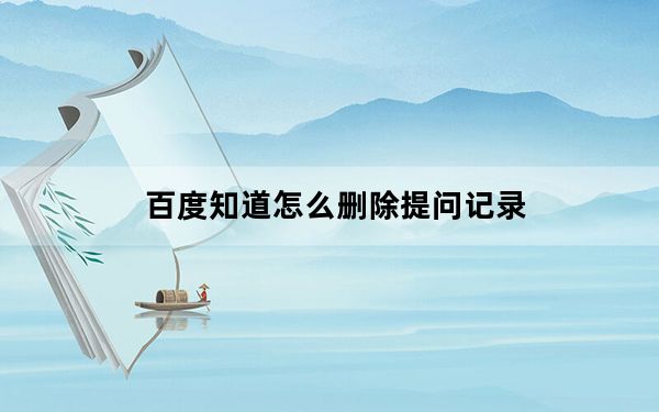 百度知道怎么删除提问记录_百度知道怎么删除